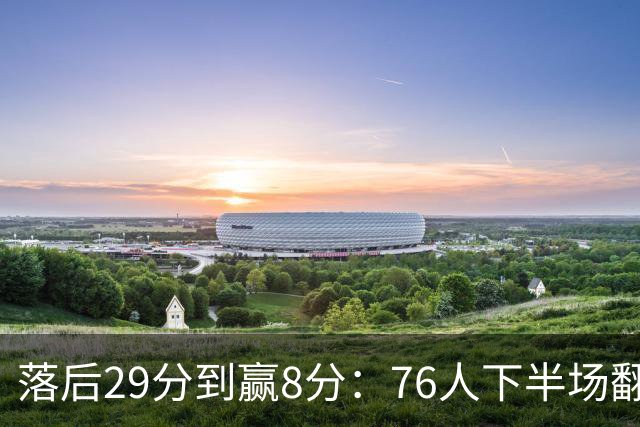 落后29分到赢8分：76人下半场翻盘，詹姆斯17分10助攻